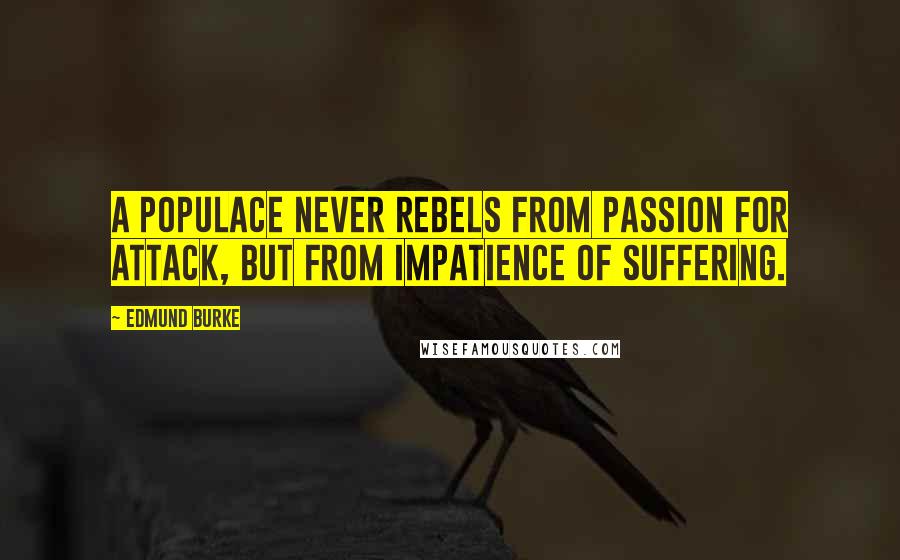 Edmund Burke Quotes: A populace never rebels from passion for attack, but from impatience of suffering.