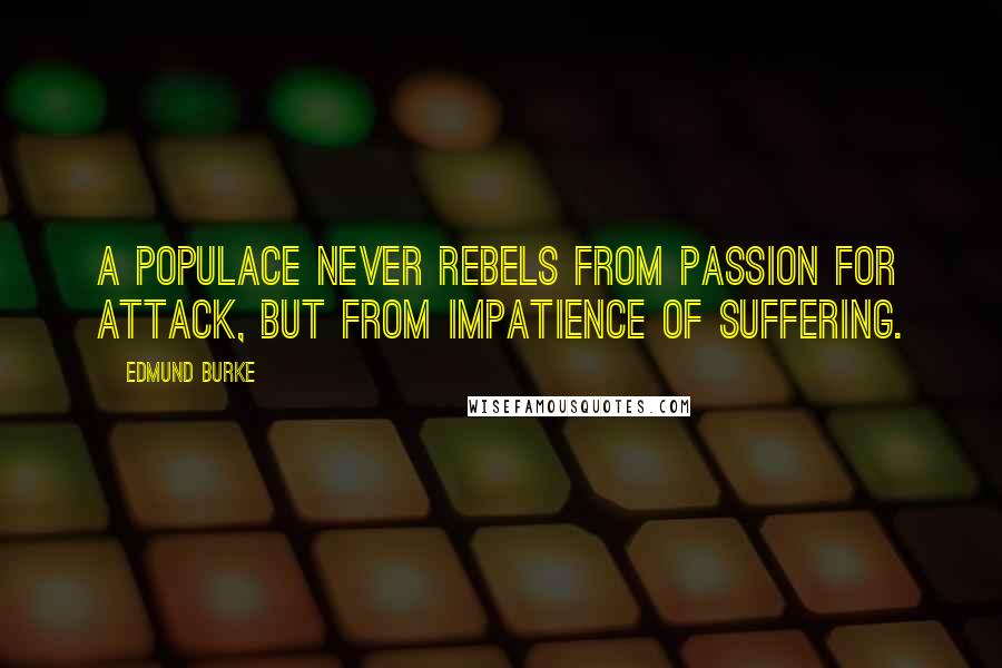 Edmund Burke Quotes: A populace never rebels from passion for attack, but from impatience of suffering.