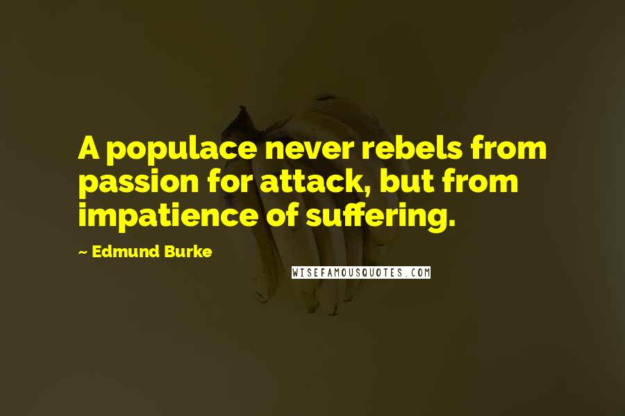 Edmund Burke Quotes: A populace never rebels from passion for attack, but from impatience of suffering.