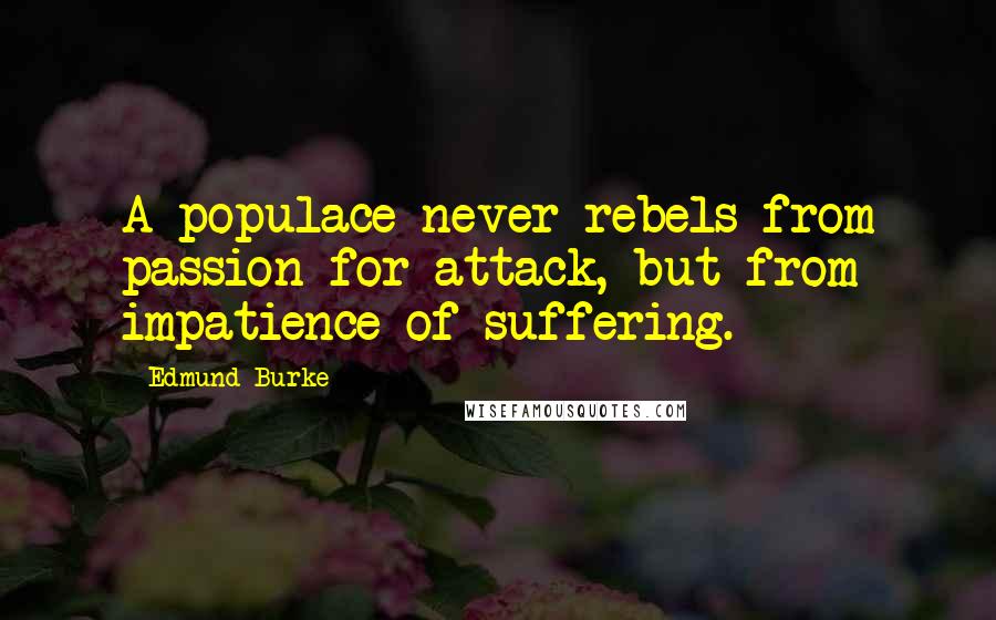 Edmund Burke Quotes: A populace never rebels from passion for attack, but from impatience of suffering.