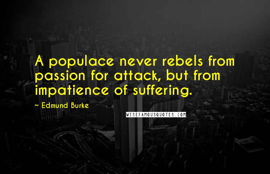 Edmund Burke Quotes: A populace never rebels from passion for attack, but from impatience of suffering.