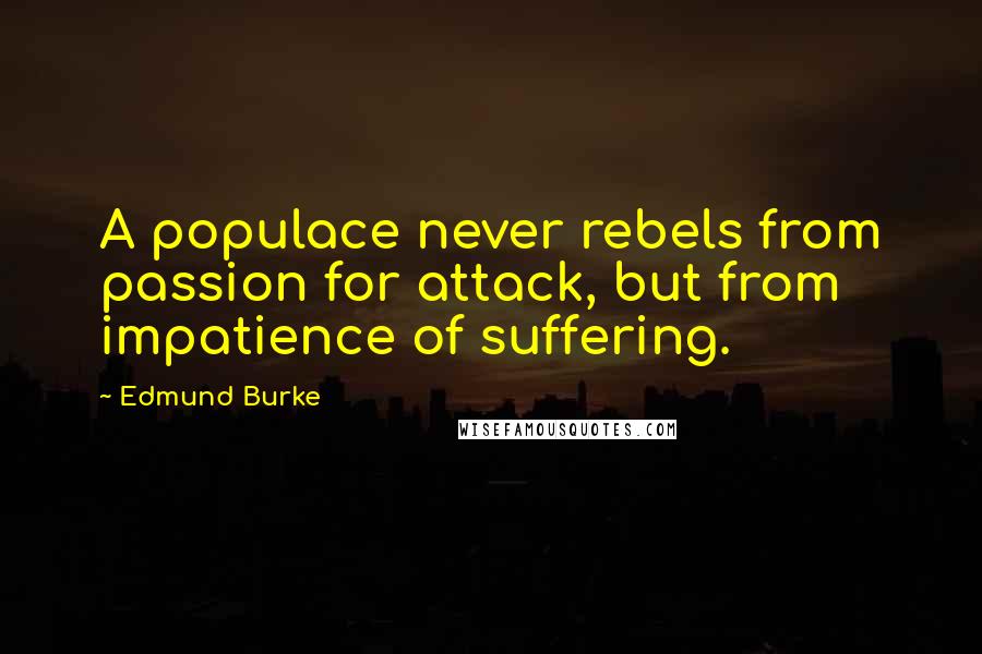 Edmund Burke Quotes: A populace never rebels from passion for attack, but from impatience of suffering.