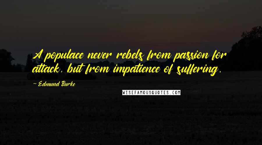 Edmund Burke Quotes: A populace never rebels from passion for attack, but from impatience of suffering.