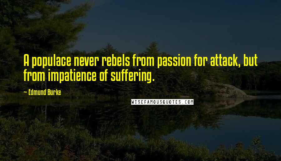 Edmund Burke Quotes: A populace never rebels from passion for attack, but from impatience of suffering.