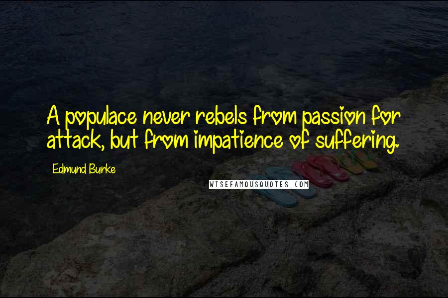 Edmund Burke Quotes: A populace never rebels from passion for attack, but from impatience of suffering.