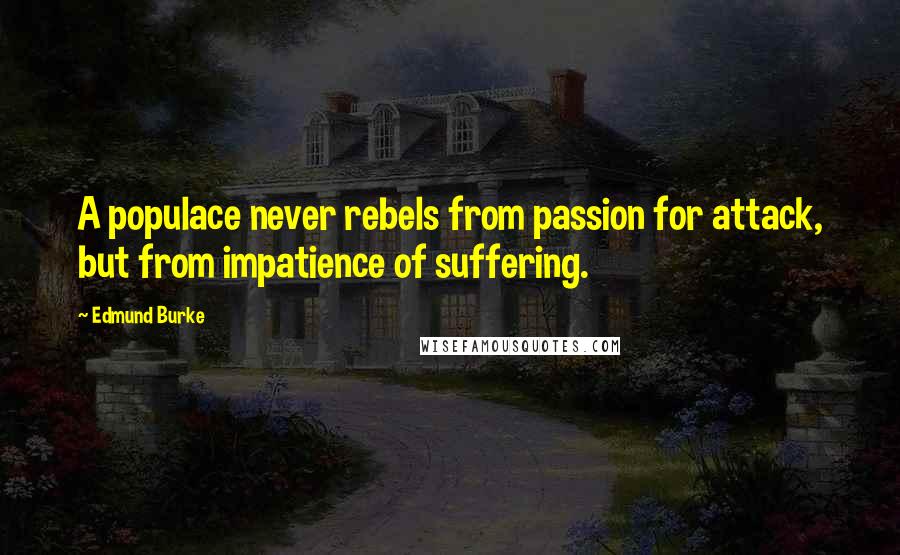 Edmund Burke Quotes: A populace never rebels from passion for attack, but from impatience of suffering.