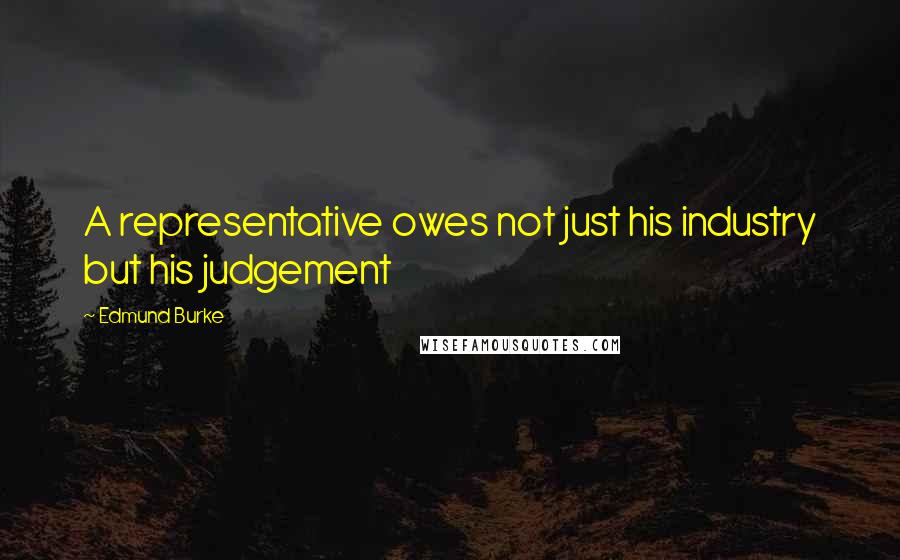 Edmund Burke Quotes: A representative owes not just his industry but his judgement