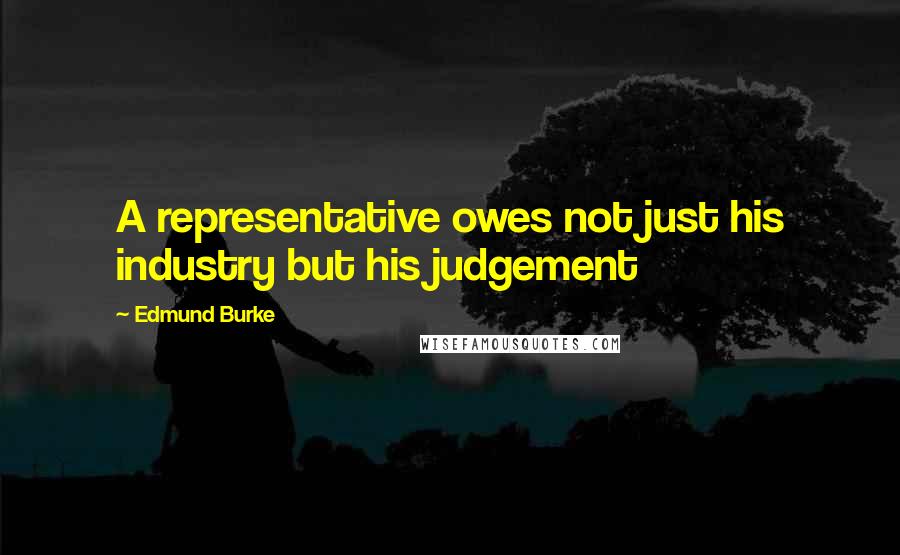 Edmund Burke Quotes: A representative owes not just his industry but his judgement
