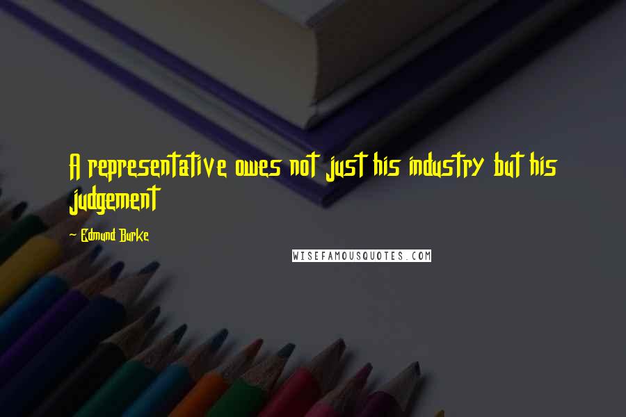 Edmund Burke Quotes: A representative owes not just his industry but his judgement