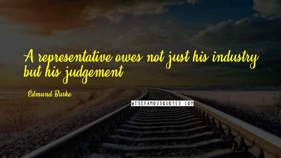 Edmund Burke Quotes: A representative owes not just his industry but his judgement