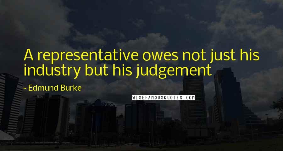 Edmund Burke Quotes: A representative owes not just his industry but his judgement