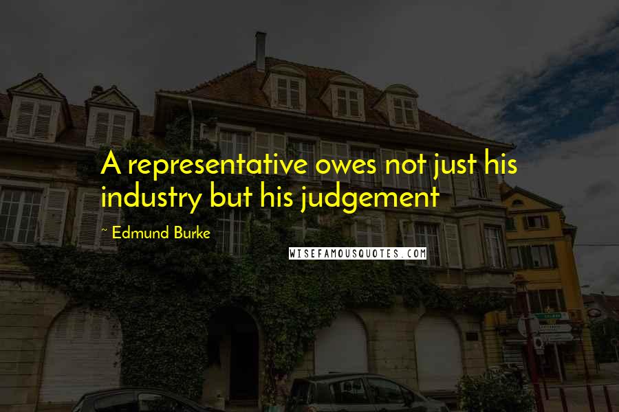Edmund Burke Quotes: A representative owes not just his industry but his judgement