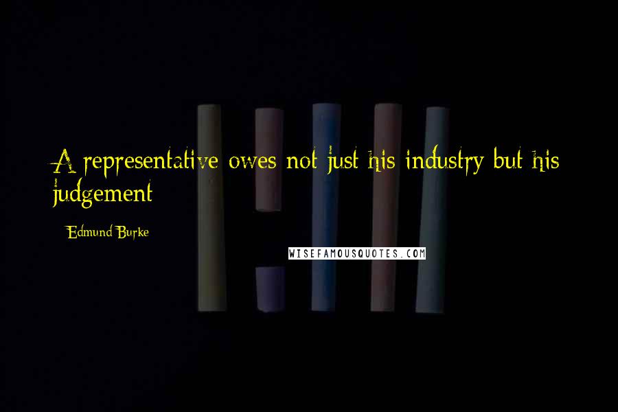 Edmund Burke Quotes: A representative owes not just his industry but his judgement