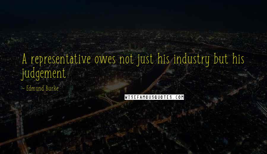 Edmund Burke Quotes: A representative owes not just his industry but his judgement