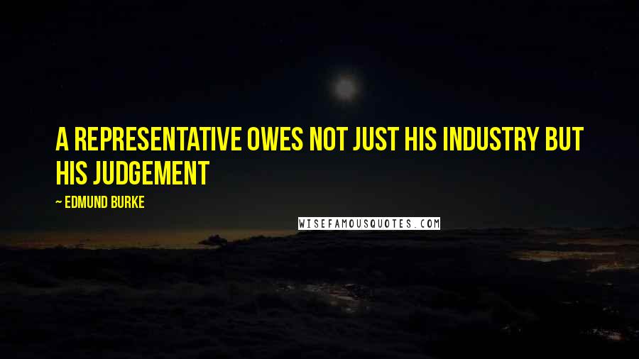 Edmund Burke Quotes: A representative owes not just his industry but his judgement