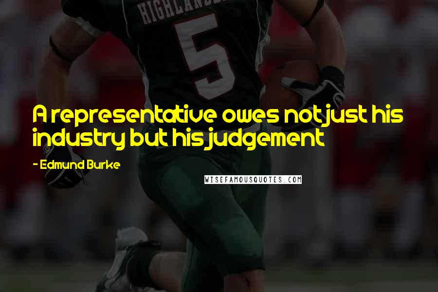 Edmund Burke Quotes: A representative owes not just his industry but his judgement