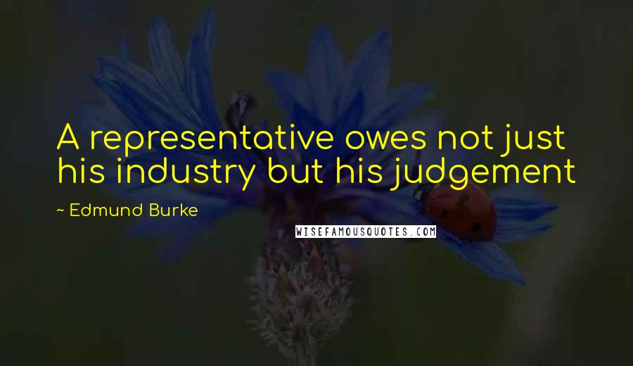 Edmund Burke Quotes: A representative owes not just his industry but his judgement