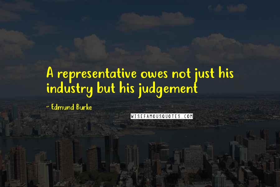 Edmund Burke Quotes: A representative owes not just his industry but his judgement