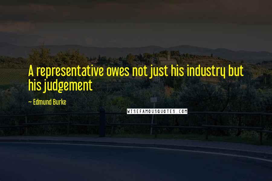 Edmund Burke Quotes: A representative owes not just his industry but his judgement