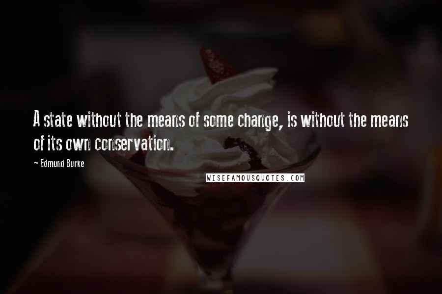 Edmund Burke Quotes: A state without the means of some change, is without the means of its own conservation.