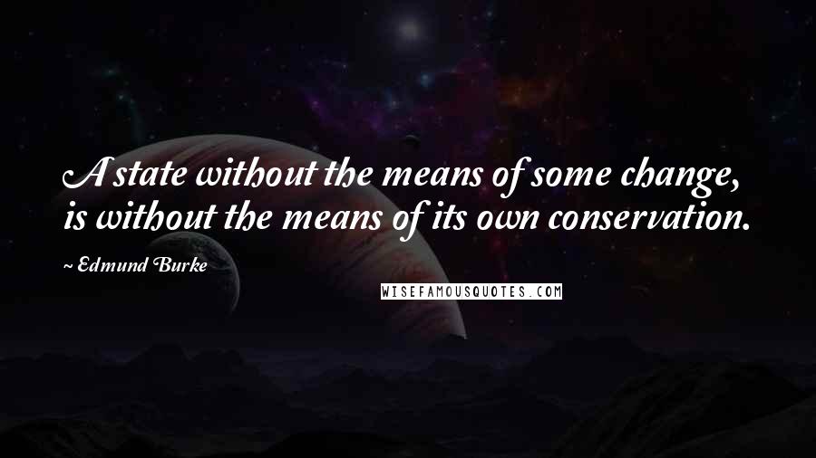 Edmund Burke Quotes: A state without the means of some change, is without the means of its own conservation.