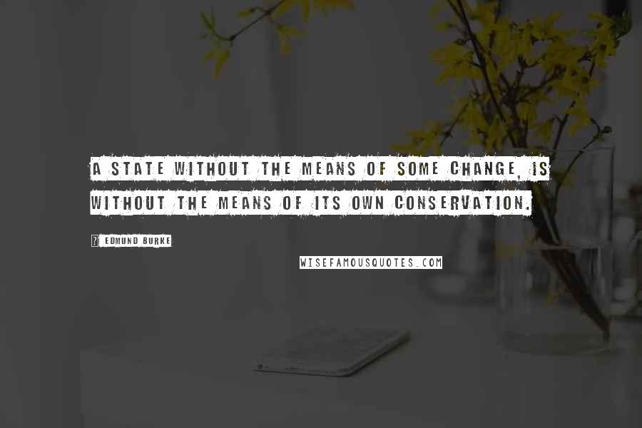 Edmund Burke Quotes: A state without the means of some change, is without the means of its own conservation.