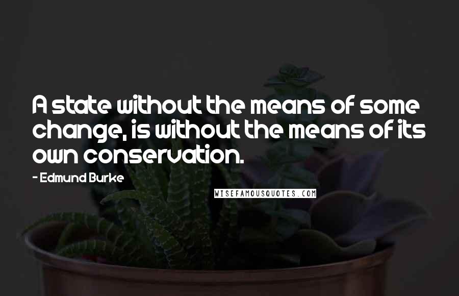 Edmund Burke Quotes: A state without the means of some change, is without the means of its own conservation.