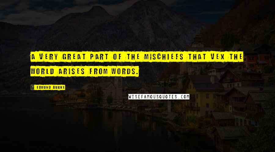 Edmund Burke Quotes: A very great part of the mischiefs that vex the world arises from words.