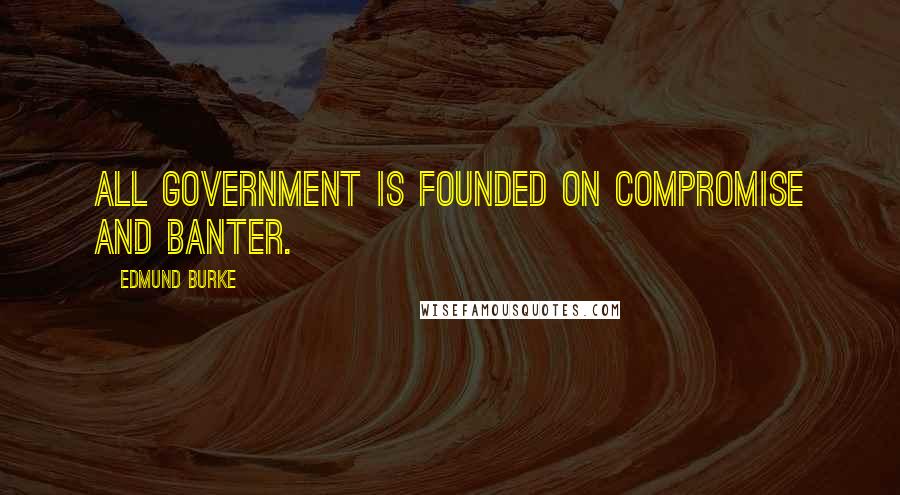 Edmund Burke Quotes: All government is founded on compromise and banter.