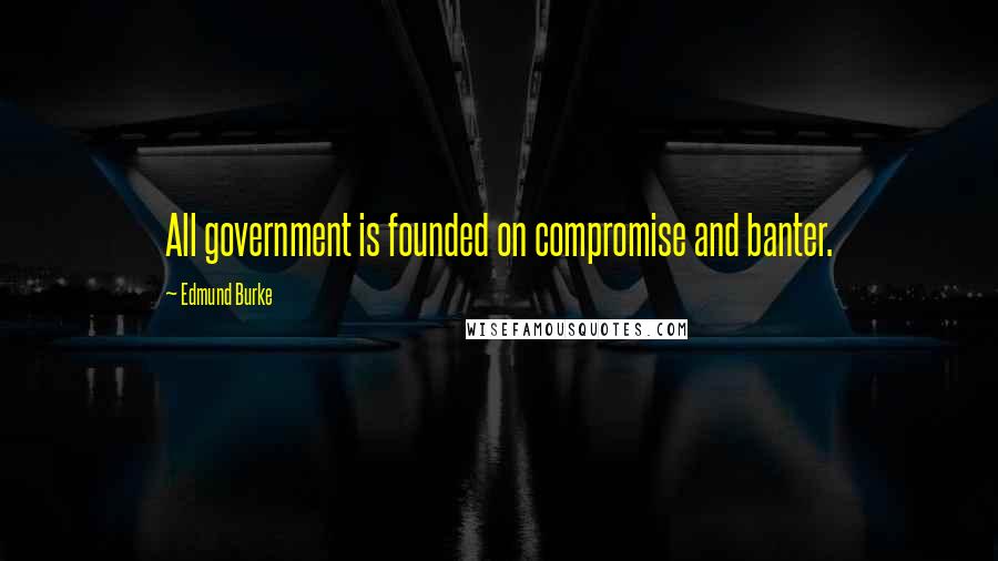 Edmund Burke Quotes: All government is founded on compromise and banter.