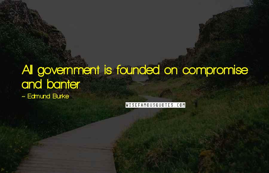 Edmund Burke Quotes: All government is founded on compromise and banter.