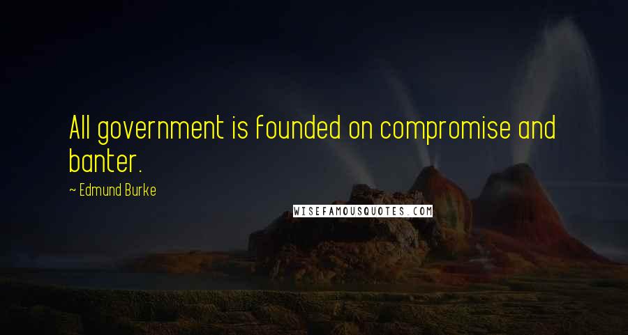 Edmund Burke Quotes: All government is founded on compromise and banter.