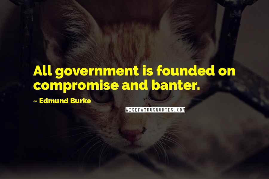 Edmund Burke Quotes: All government is founded on compromise and banter.