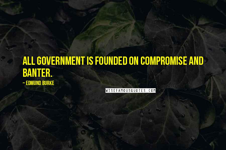 Edmund Burke Quotes: All government is founded on compromise and banter.