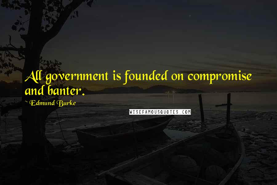 Edmund Burke Quotes: All government is founded on compromise and banter.