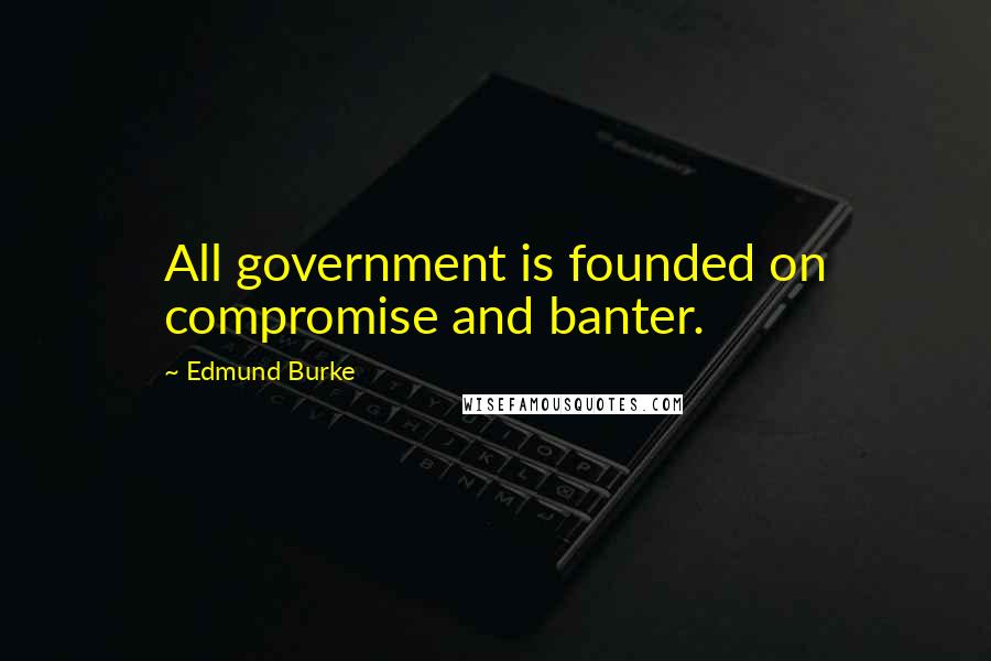 Edmund Burke Quotes: All government is founded on compromise and banter.