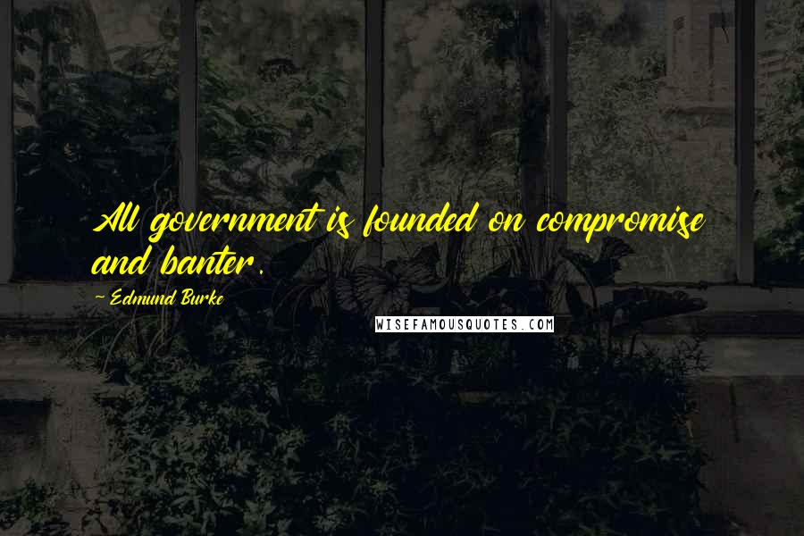 Edmund Burke Quotes: All government is founded on compromise and banter.