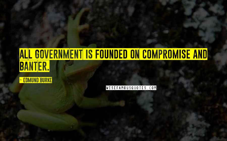 Edmund Burke Quotes: All government is founded on compromise and banter.