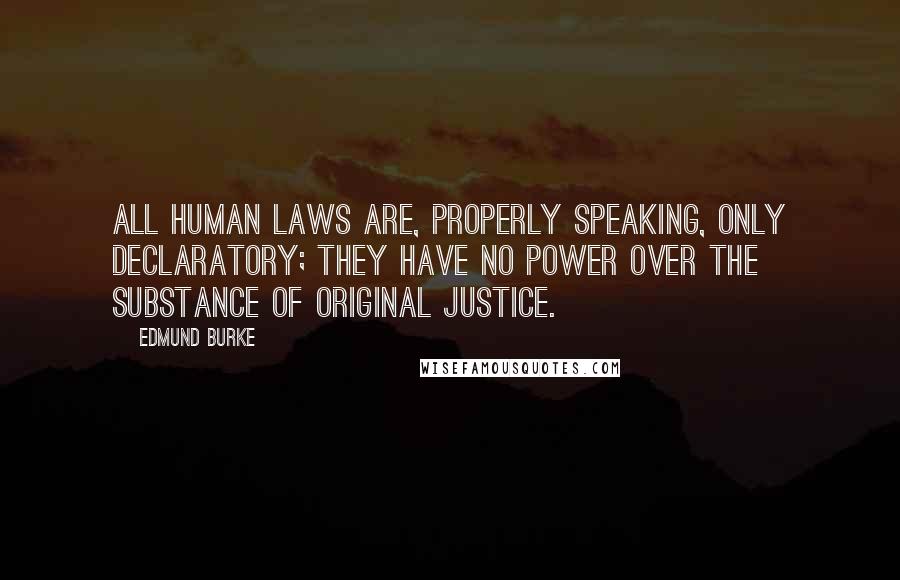 Edmund Burke Quotes: All human laws are, properly speaking, only declaratory; they have no power over the substance of original justice.