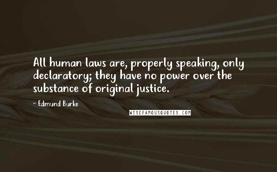 Edmund Burke Quotes: All human laws are, properly speaking, only declaratory; they have no power over the substance of original justice.