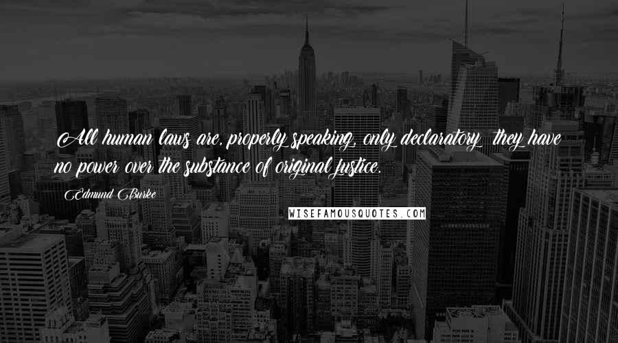 Edmund Burke Quotes: All human laws are, properly speaking, only declaratory; they have no power over the substance of original justice.
