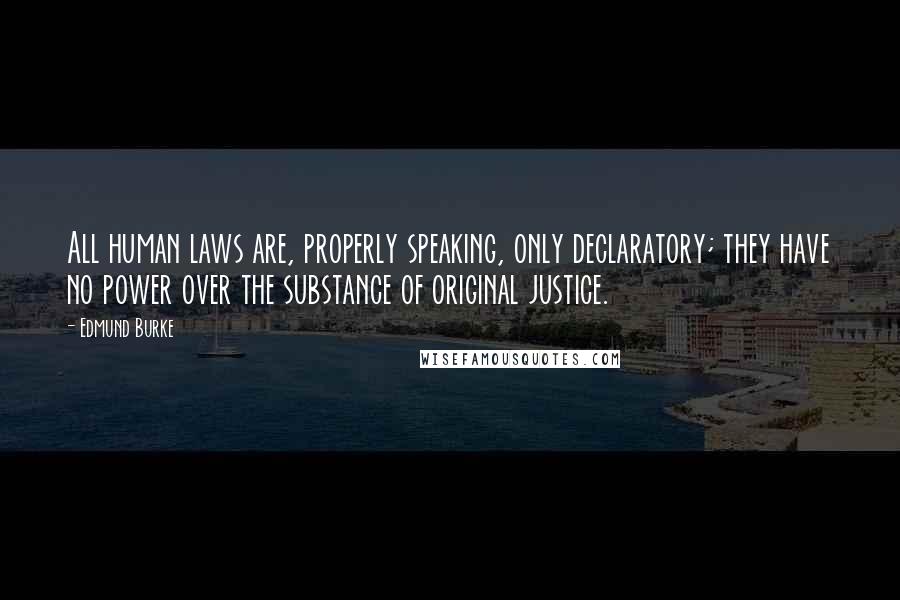 Edmund Burke Quotes: All human laws are, properly speaking, only declaratory; they have no power over the substance of original justice.