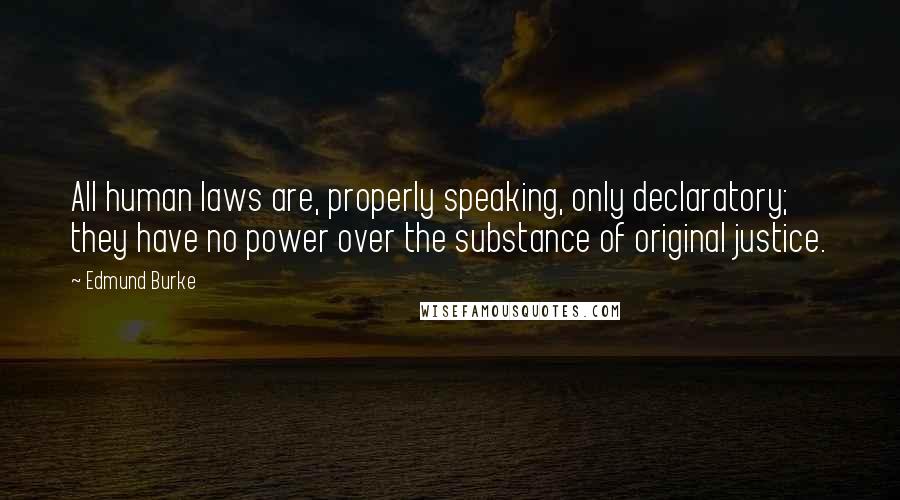 Edmund Burke Quotes: All human laws are, properly speaking, only declaratory; they have no power over the substance of original justice.