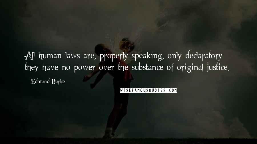 Edmund Burke Quotes: All human laws are, properly speaking, only declaratory; they have no power over the substance of original justice.