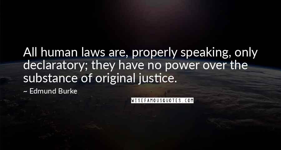 Edmund Burke Quotes: All human laws are, properly speaking, only declaratory; they have no power over the substance of original justice.