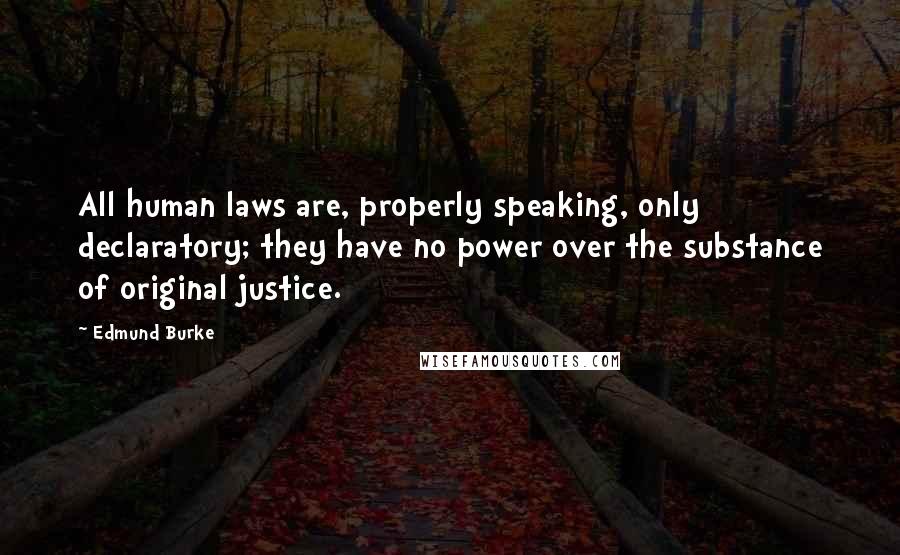 Edmund Burke Quotes: All human laws are, properly speaking, only declaratory; they have no power over the substance of original justice.