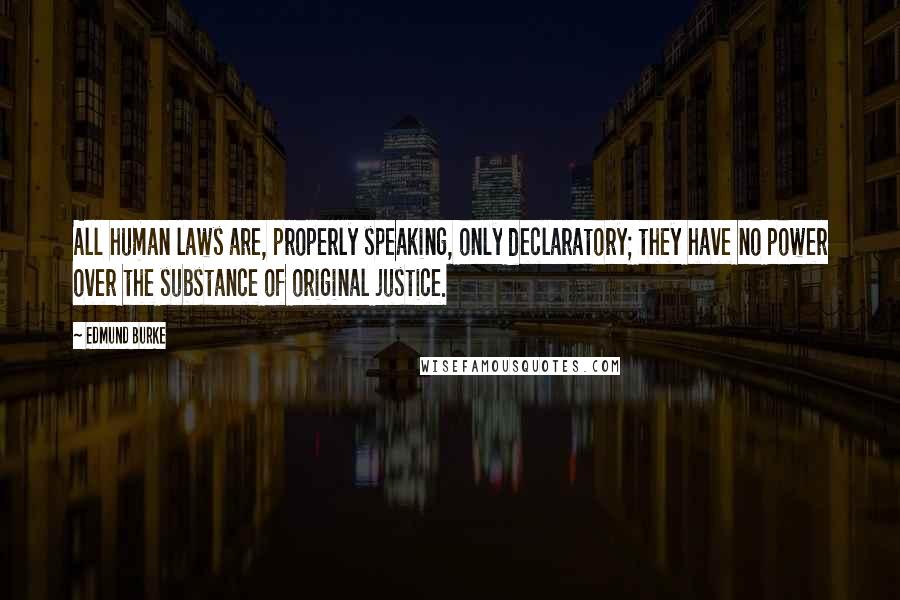 Edmund Burke Quotes: All human laws are, properly speaking, only declaratory; they have no power over the substance of original justice.