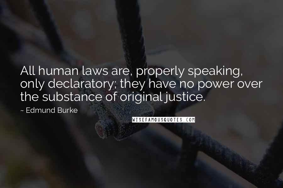Edmund Burke Quotes: All human laws are, properly speaking, only declaratory; they have no power over the substance of original justice.