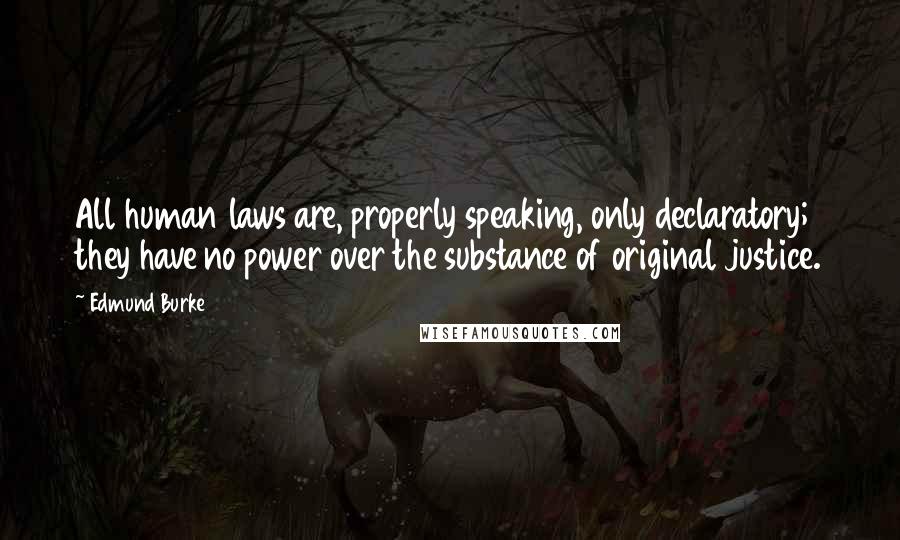 Edmund Burke Quotes: All human laws are, properly speaking, only declaratory; they have no power over the substance of original justice.
