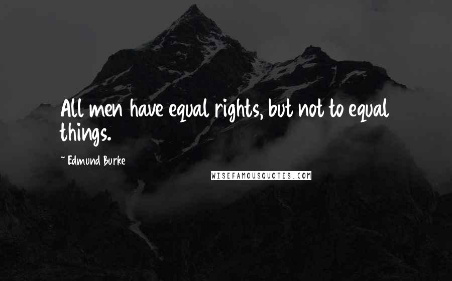 Edmund Burke Quotes: All men have equal rights, but not to equal things.